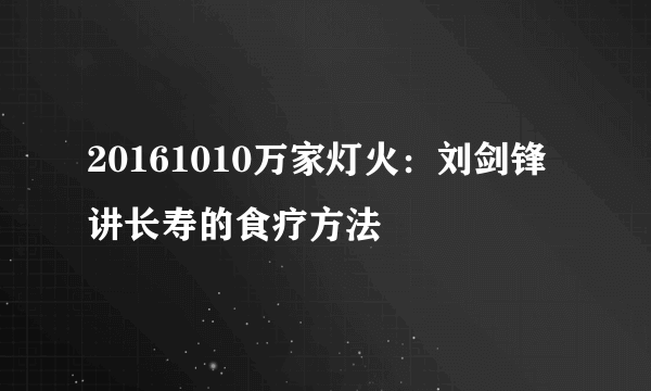 20161010万家灯火：刘剑锋讲长寿的食疗方法