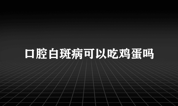 口腔白斑病可以吃鸡蛋吗