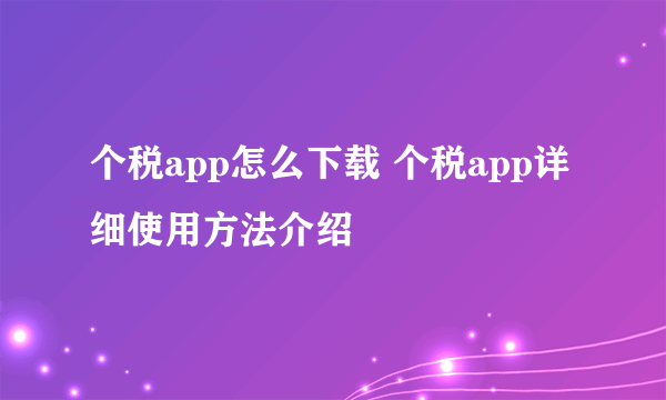 个税app怎么下载 个税app详细使用方法介绍