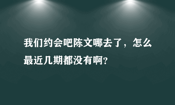 我们约会吧陈文哪去了，怎么最近几期都没有啊？