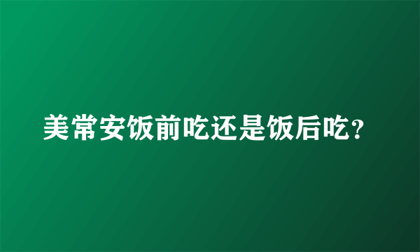 美常安饭前吃还是饭后吃？