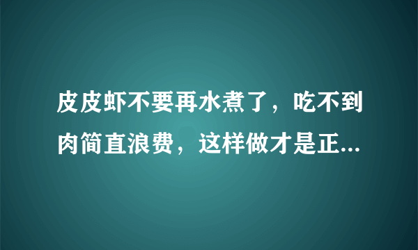 皮皮虾不要再水煮了，吃不到肉简直浪费，这样做才是正确的吃法！