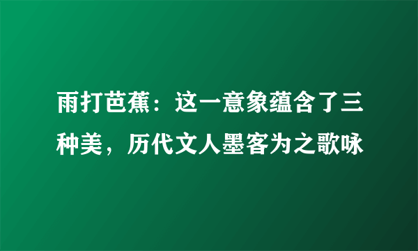 雨打芭蕉：这一意象蕴含了三种美，历代文人墨客为之歌咏