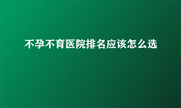 不孕不育医院排名应该怎么选