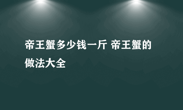 帝王蟹多少钱一斤 帝王蟹的做法大全