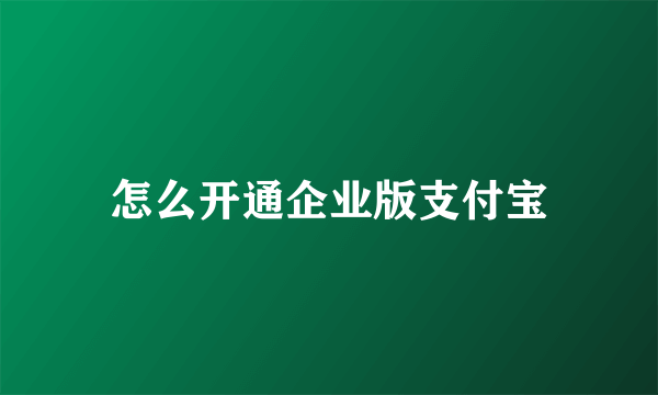 怎么开通企业版支付宝