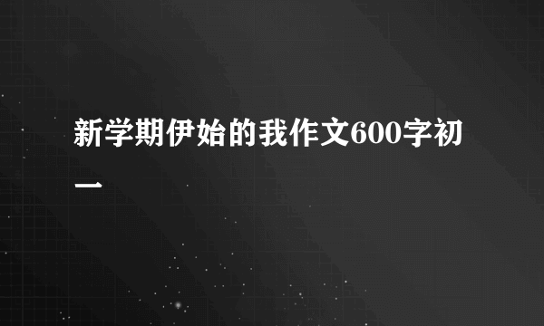 新学期伊始的我作文600字初一