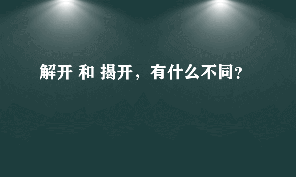 解开 和 揭开，有什么不同？