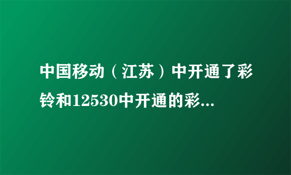 中国移动（江苏）中开通了彩铃和12530中开通的彩铃是一样的吗？