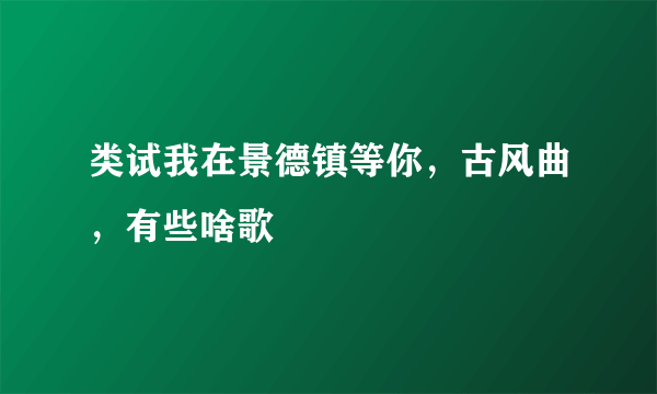 类试我在景德镇等你，古风曲，有些啥歌