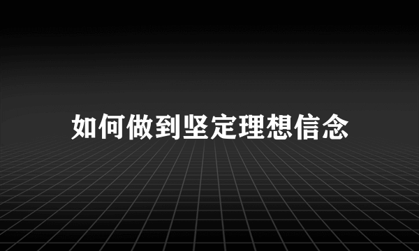 如何做到坚定理想信念