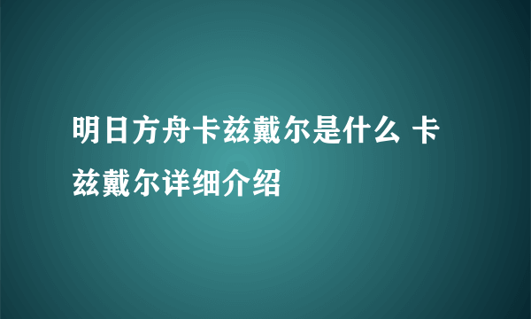 明日方舟卡兹戴尔是什么 卡兹戴尔详细介绍