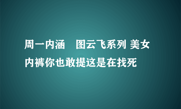 周一内涵囧图云飞系列 美女内裤你也敢提这是在找死