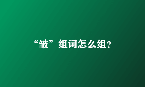 “皱”组词怎么组？