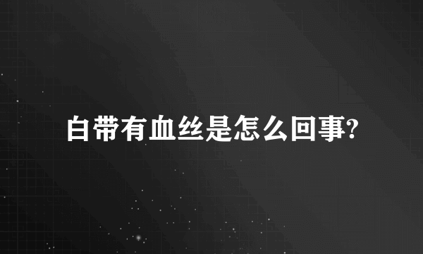 白带有血丝是怎么回事?