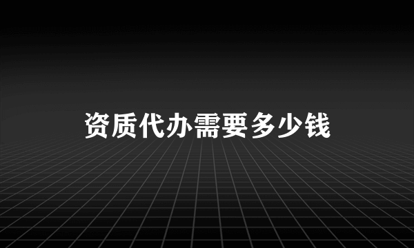 资质代办需要多少钱