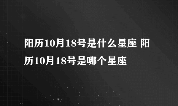 阳历10月18号是什么星座 阳历10月18号是哪个星座