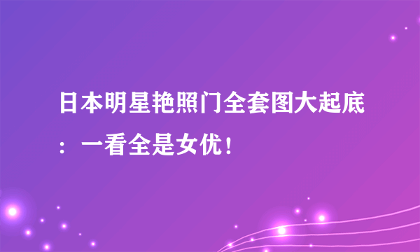 日本明星艳照门全套图大起底：一看全是女优！