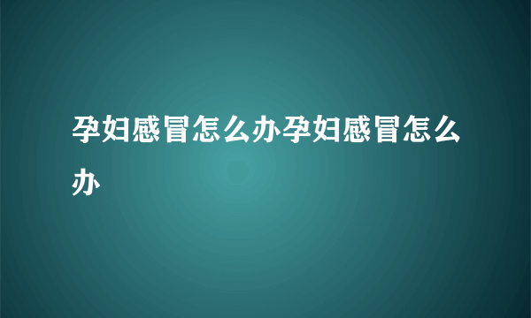 孕妇感冒怎么办孕妇感冒怎么办