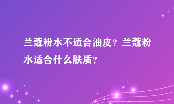 兰蔻粉水不适合油皮？兰蔻粉水适合什么肤质？