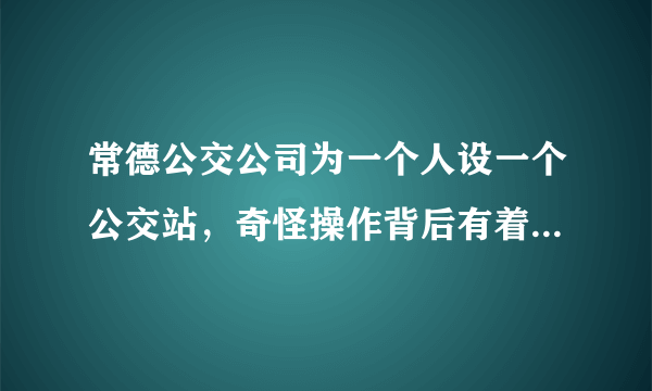 常德公交公司为一个人设一个公交站，奇怪操作背后有着怎样的故事？