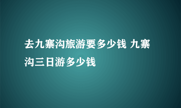 去九寨沟旅游要多少钱 九寨沟三日游多少钱