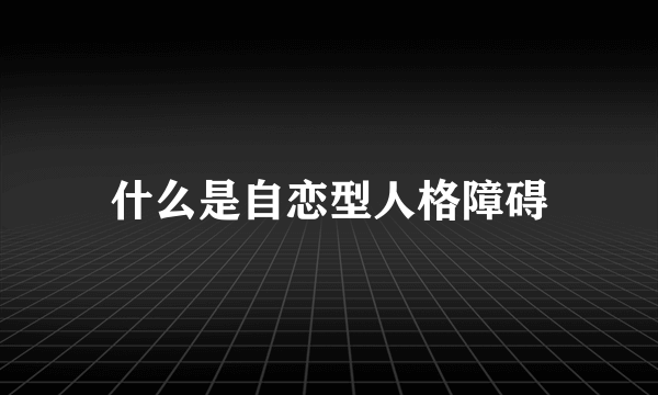 什么是自恋型人格障碍