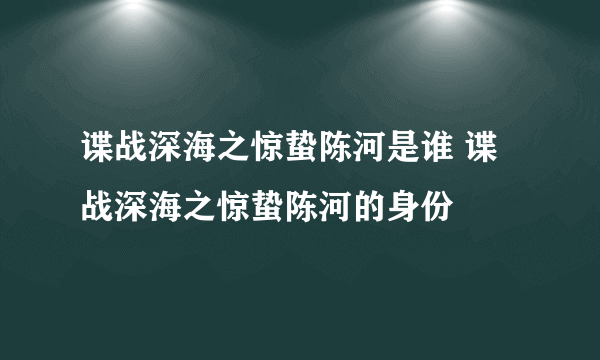 谍战深海之惊蛰陈河是谁 谍战深海之惊蛰陈河的身份