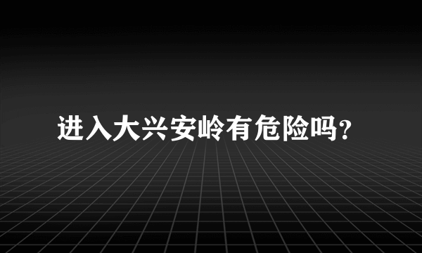 进入大兴安岭有危险吗？