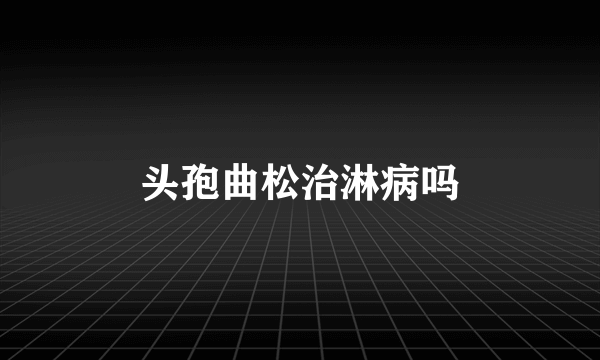 头孢曲松治淋病吗