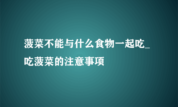 菠菜不能与什么食物一起吃_吃菠菜的注意事项