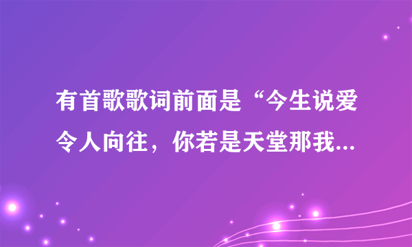 有首歌歌词前面是“今生说爱令人向往，你若是天堂那我待对地方了”是什么歌