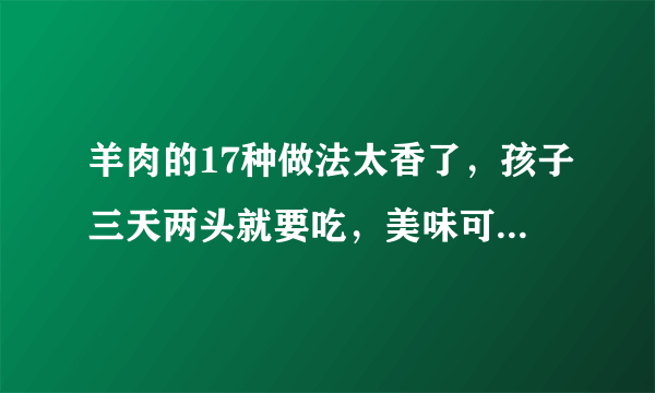 羊肉的17种做法太香了，孩子三天两头就要吃，美味可口吃一冬天