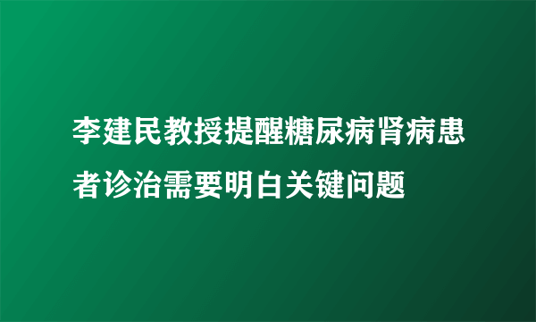 李建民教授提醒糖尿病肾病患者诊治需要明白关键问题