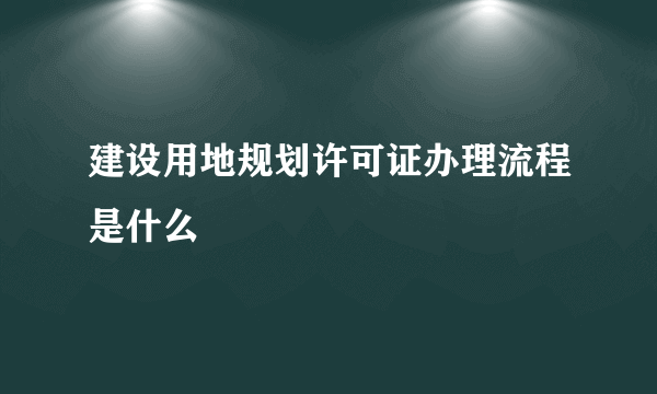 建设用地规划许可证办理流程是什么