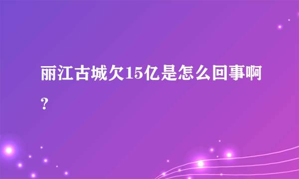 丽江古城欠15亿是怎么回事啊？