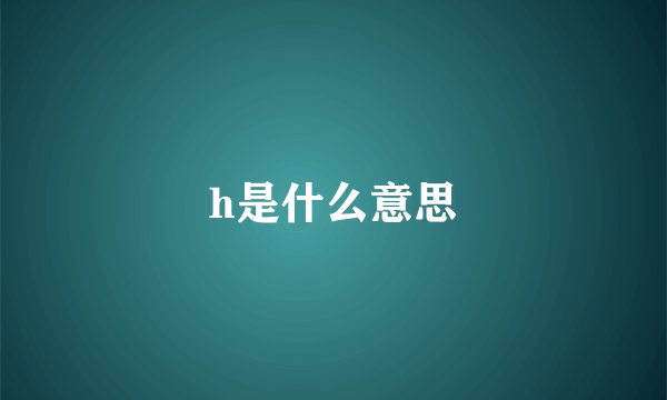 h是什么意思