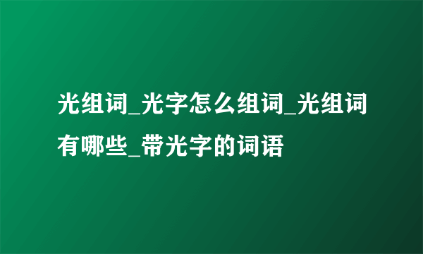 光组词_光字怎么组词_光组词有哪些_带光字的词语