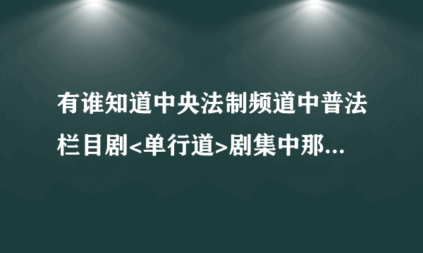 有谁知道中央法制频道中普法栏目剧<单行道>剧集中那首歌曲是什么歌名呢？谢谢!求大神帮助