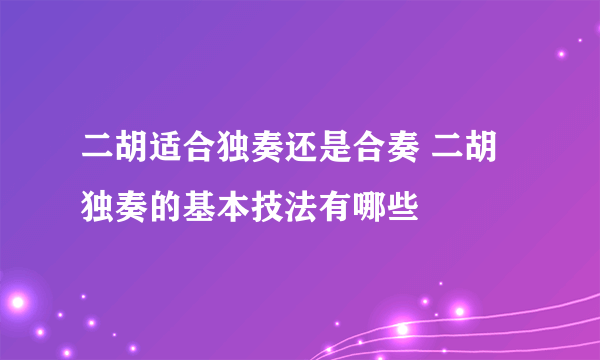 二胡适合独奏还是合奏 二胡独奏的基本技法有哪些