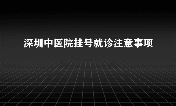 深圳中医院挂号就诊注意事项