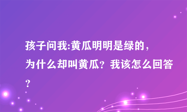 孩子问我:黄瓜明明是绿的，为什么却叫黄瓜？我该怎么回答？