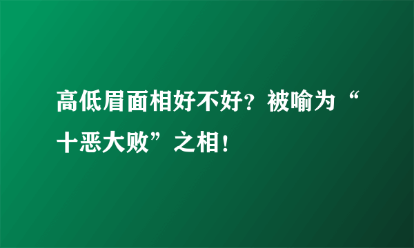 高低眉面相好不好？被喻为“十恶大败”之相！