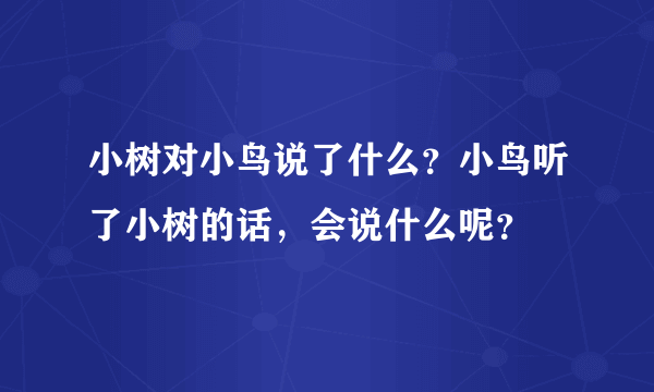 小树对小鸟说了什么？小鸟听了小树的话，会说什么呢？