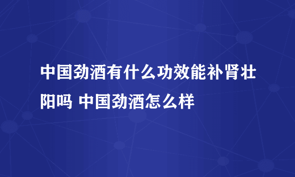 中国劲酒有什么功效能补肾壮阳吗 中国劲酒怎么样