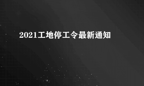 2021工地停工令最新通知