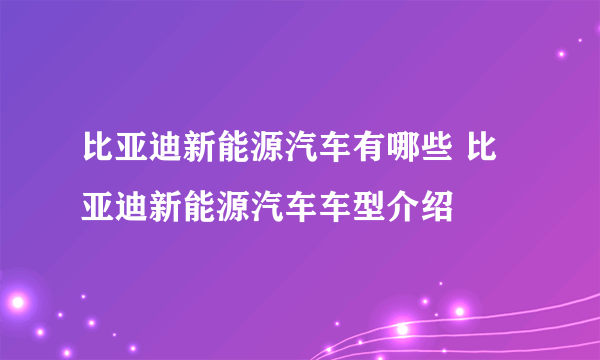 比亚迪新能源汽车有哪些 比亚迪新能源汽车车型介绍