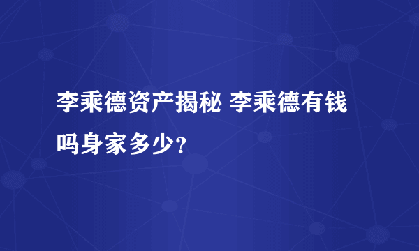 李乘德资产揭秘 李乘德有钱吗身家多少？