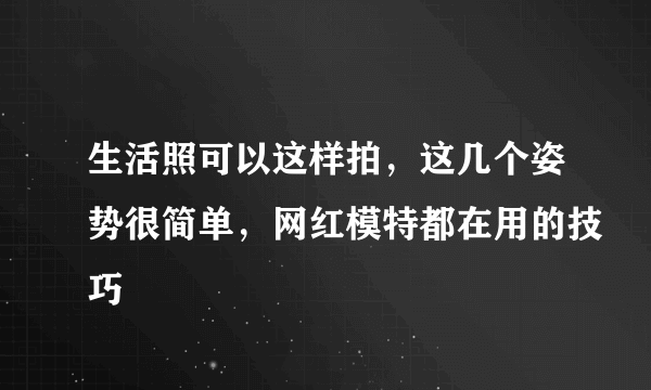 生活照可以这样拍，这几个姿势很简单，网红模特都在用的技巧