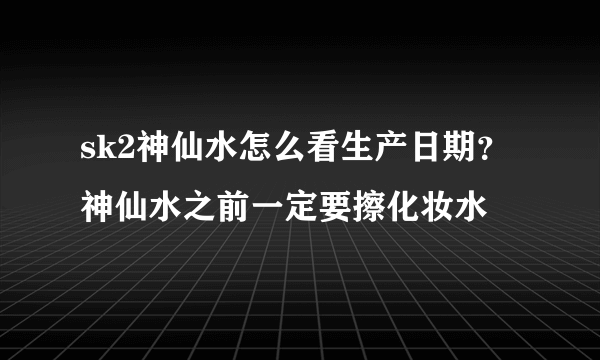 sk2神仙水怎么看生产日期？神仙水之前一定要擦化妆水